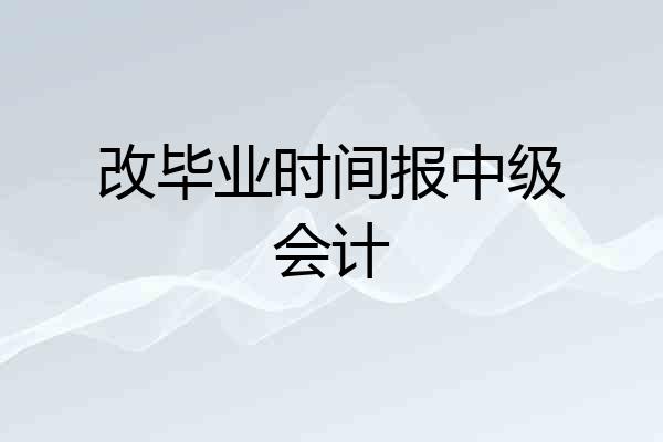 改毕业时间报中级会计