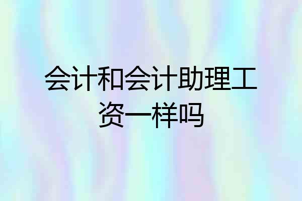 会计和会计助理工资一样吗