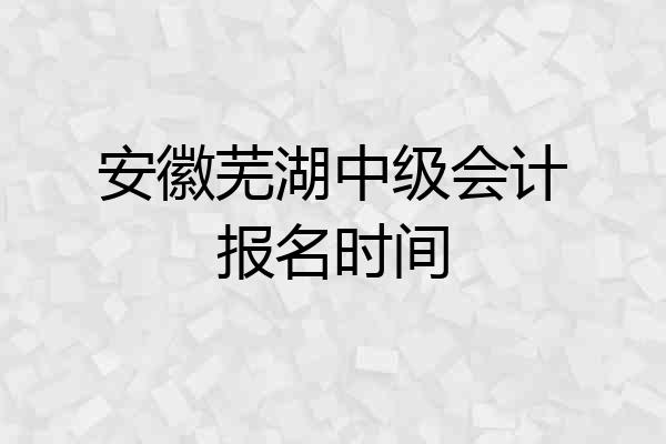 安徽芜湖中级会计报名时间