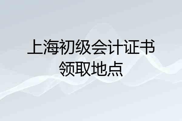 上海初级会计证书领取地点