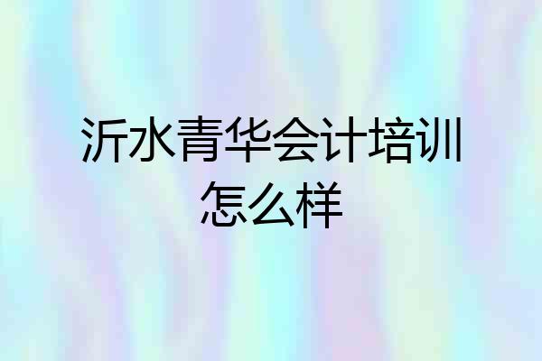 沂水青华会计培训怎么样