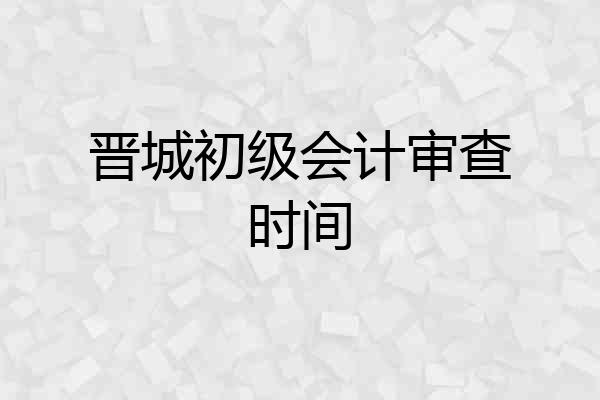晋城初级会计审查时间