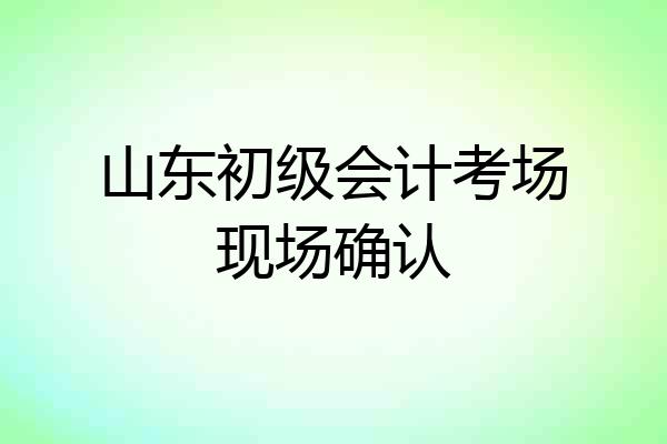 山东初级会计考场现场确认