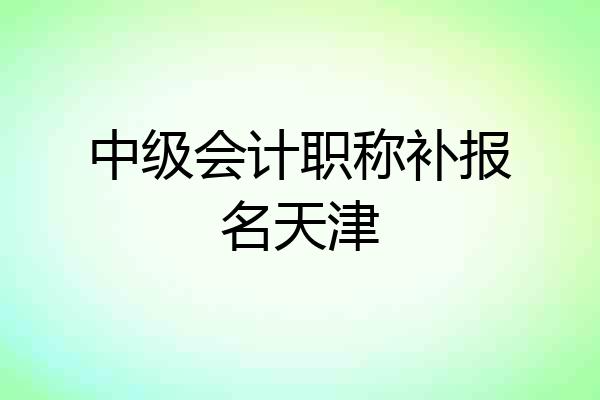 中级会计职称补报名天津