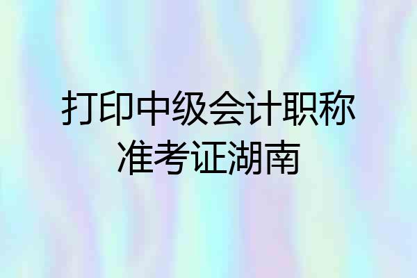 打印中级会计职称准考证湖南