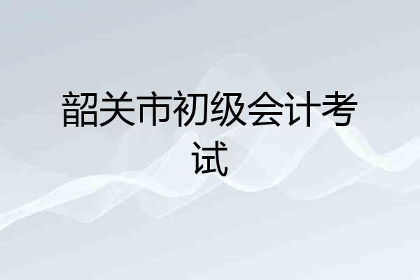 韶关市初级会计考试