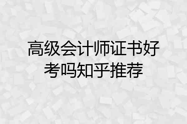 高级会计师证书好考吗知乎推荐