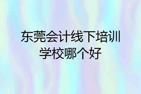 东莞会计线下培训学校哪个好