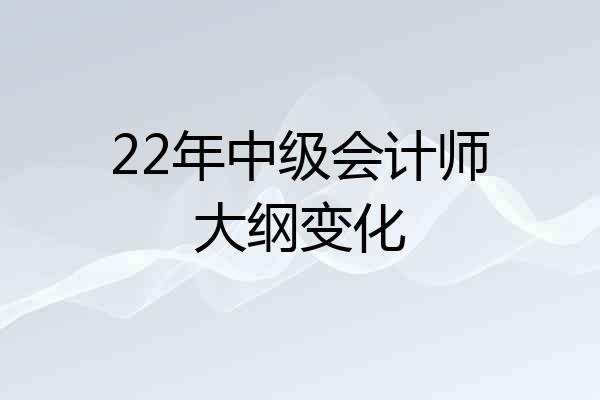 22年中级会计师大纲变化