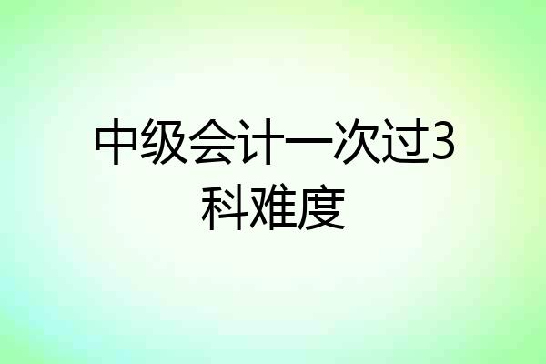 中级会计一次过3科难度
