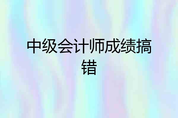中级会计师成绩搞错
