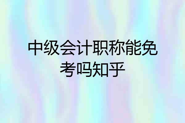 中级会计职称能免考吗知乎
