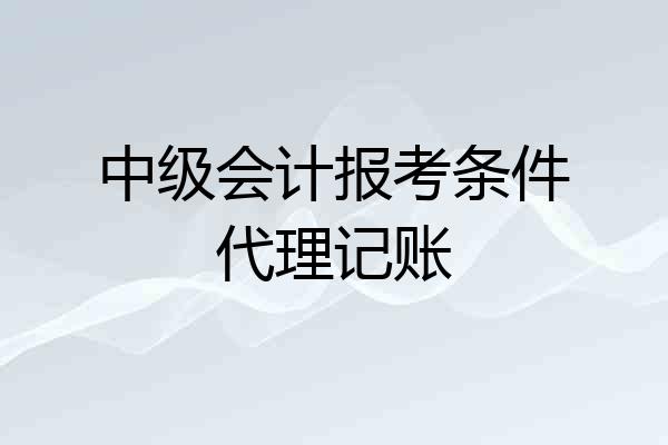 中级会计报考条件代理记账