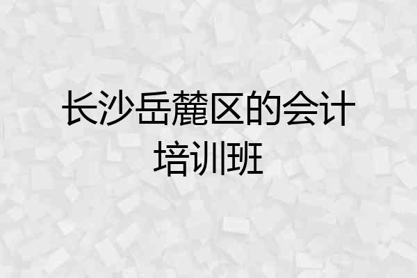 长沙岳麓区的会计培训班