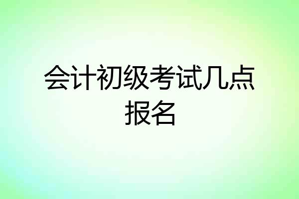 会计初级考试几点报名