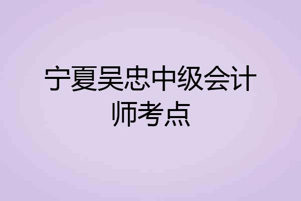 宁夏吴忠中级会计师考点
