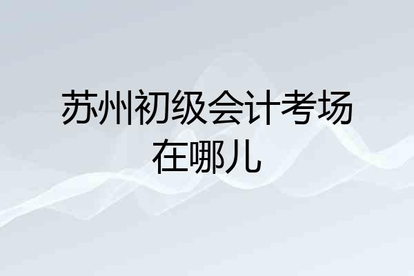 苏州初级会计考场在哪儿
