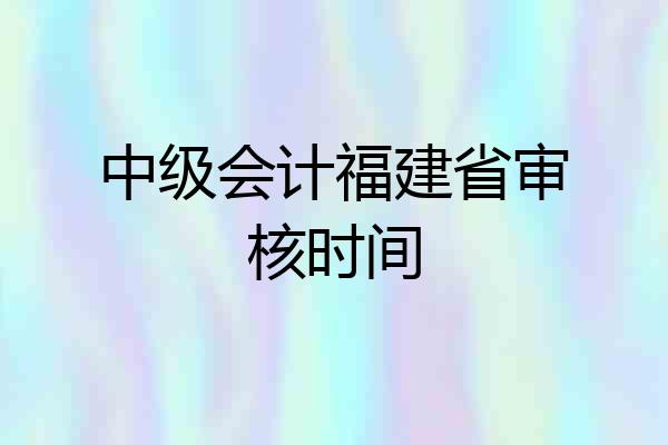 中级会计福建省审核时间