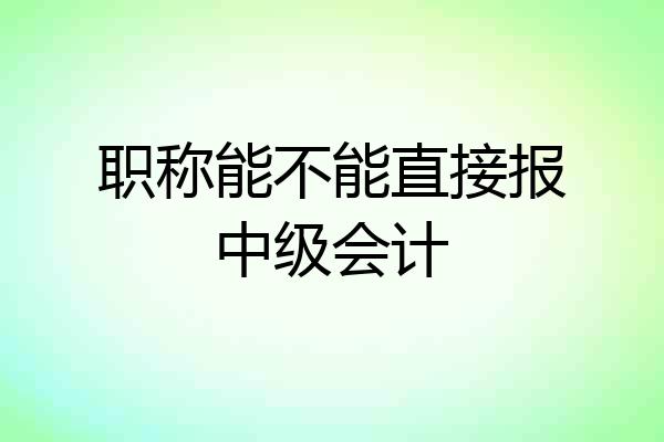职称能不能直接报中级会计