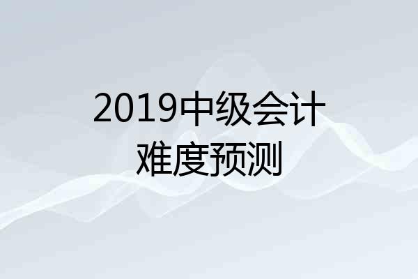 2019中级会计难度预测