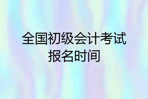 全国初级会计考试报名时间