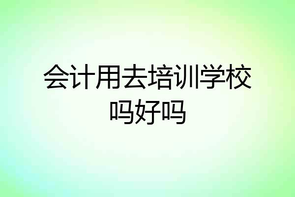 会计用去培训学校吗好吗