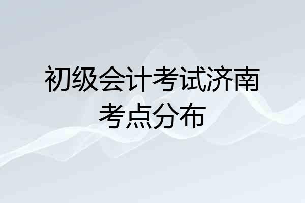 初级会计考试济南考点分布