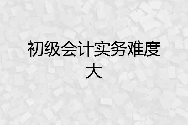 初级会计实务难度大