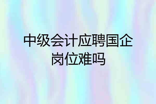 中级会计应聘国企岗位难吗