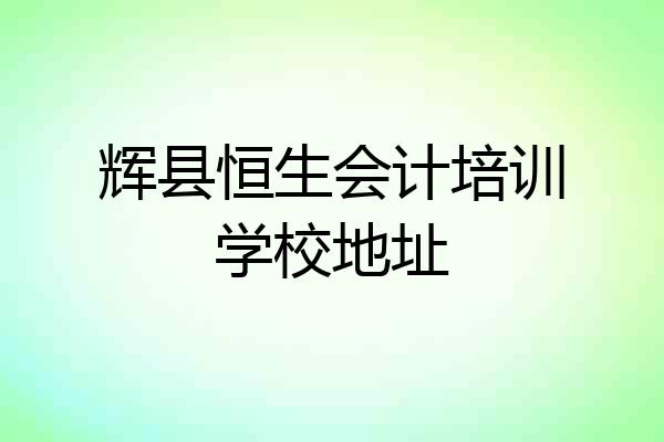 辉县恒生会计培训学校地址