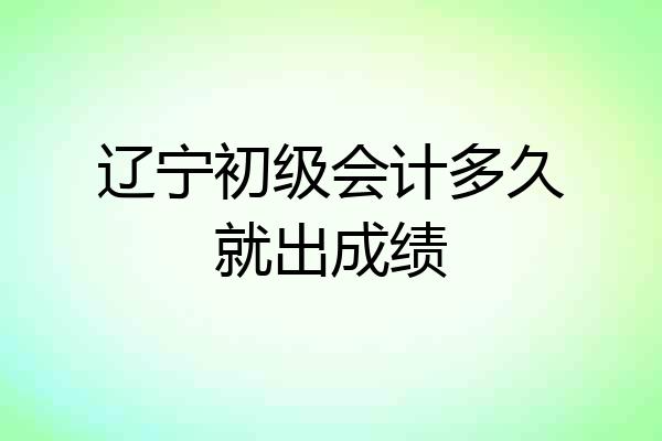 辽宁初级会计多久就出成绩