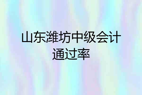 山东潍坊中级会计通过率