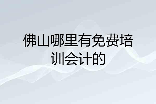 佛山哪里有免费培训会计的