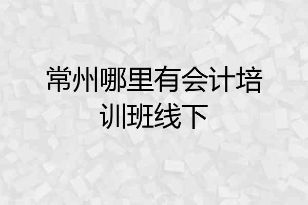 常州哪里有会计培训班线下