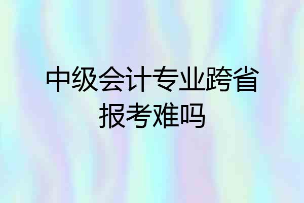 中级会计专业跨省报考难吗