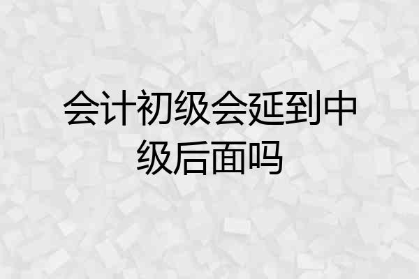 会计初级会延到中级后面吗