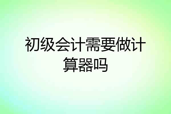 初级会计需要做计算器吗