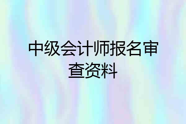 中级会计师报名审查资料