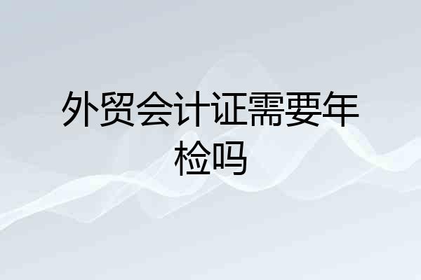 外贸会计证需要年检吗