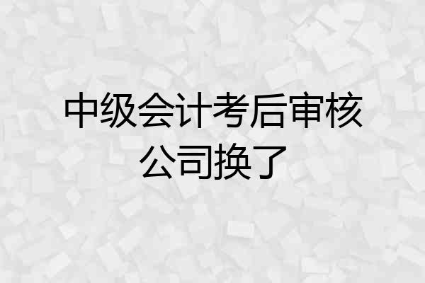 中级会计考后审核公司换了