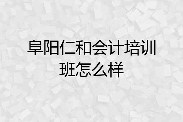 阜阳仁和会计培训班怎么样