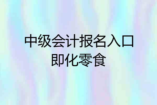 中级会计报名入口即化零食