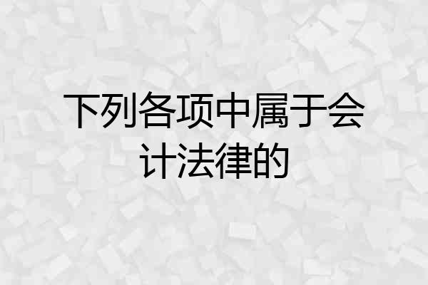 下列各项中属于会计法律的