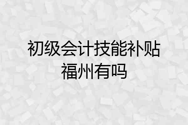 初级会计技能补贴福州有吗
