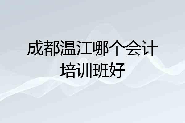 成都温江哪个会计培训班好