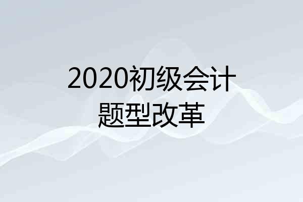 2020初级会计题型改革