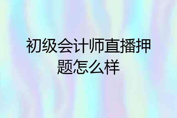 初级会计师直播押题怎么样