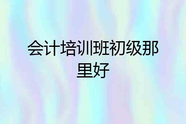 会计培训班初级那里好