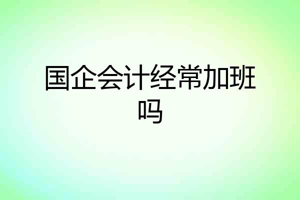 国企会计经常加班吗