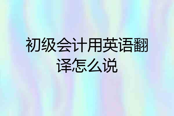 初级会计用英语翻译怎么说